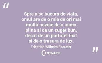 Spre a se bucura de viata, omul are de o mie de ori mai multa nevoie de o inima plina si de un cuget bun, decat de un portofel tixit si de o trasura de lux.  Friedrich Wilhelm Foerster...