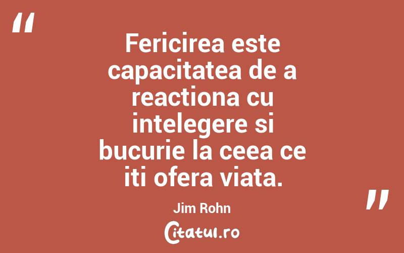 Fericirea este capacitatea de a reactiona cu intelegere si bucurie la ceea ce iti ofera viata. Jim Rohn
