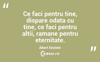 Ce faci pentru tine, dispare odata cu tine, ce faci pentru altii, ramane pentru eternitate.  Albert Einstein...