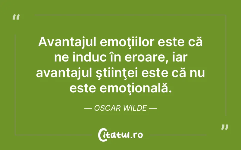 Avantajul emoţiilor este că ne induc în eroare, iar avantajul ştiinţei este că nu este emoţională. Oscar Wilde