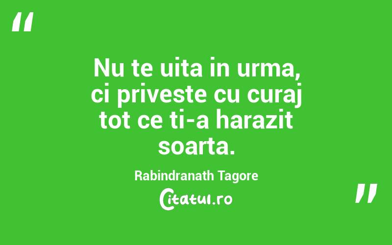 Nu te uita in urma, ci priveste cu curaj tot ce ti-a harazit soarta. Rabindranath Tagore
