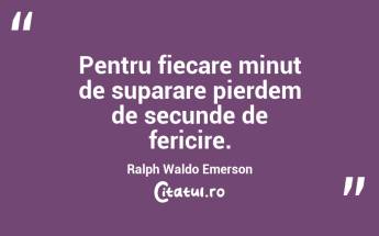 Pentru fiecare minut de suparare pierdem de secunde de fericire. Ralph Waldo Emerson...