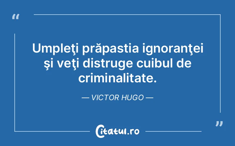 Umpleţi prăpastia ignoranţei şi veţi distruge cuibul de criminalitate. Victor Hugo