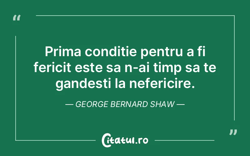 Prima conditie pentru a fi fericit este sa n-ai timp sa te gandesti la nefericire. George Bernard Shaw