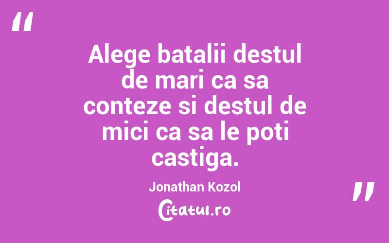 Alege batalii destul de mari ca sa conteze si destul de mici ca sa le poti castiga. Jonathan Kozol
