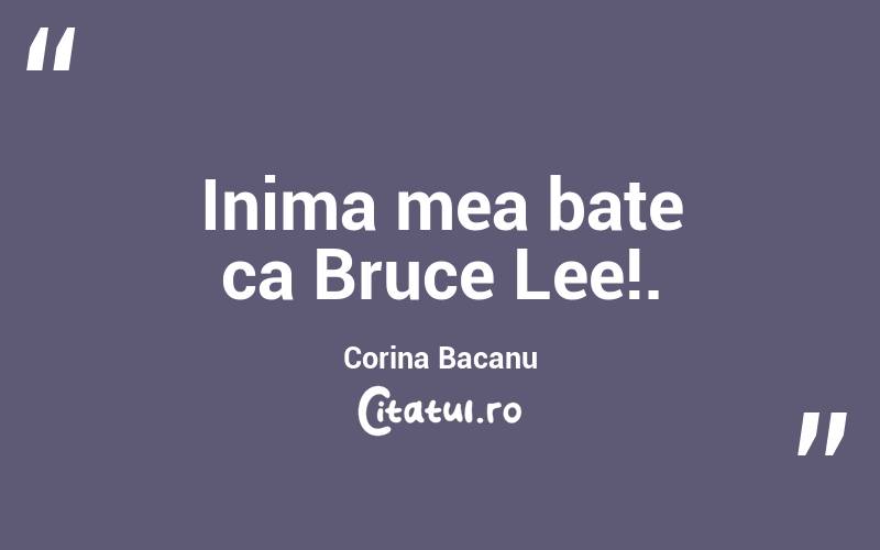 Inima mea bate ca Bruce Lee!. Corina Bacanu