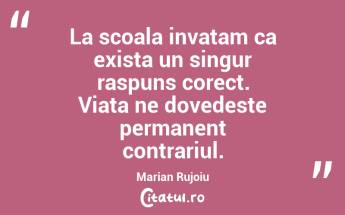 La scoala invatam ca exista un singur raspuns corect. Viata ne dovedeste permanent contrariul.  Marian Rujoiu...