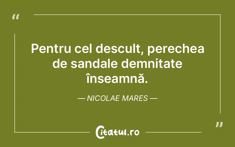 Pentru cel desculț, perechea de sandale demnitate înseamnă. Nicolae Mares