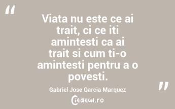 Viata nu este ce ai trait, ci ce iti amintesti ca ai trait si cum ti-o amintesti pentru a o povesti.  Gabriel Jose Garcia Marquez...