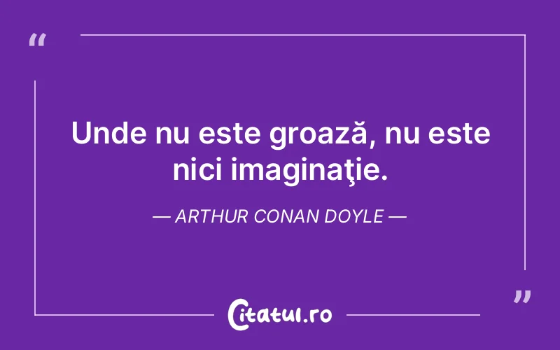 Unde nu este groază, nu este nici imaginaţie. Arthur Conan Doyle
