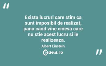 Exista lucruri care stim ca sunt imposibil de realizat, pana cand vine cineva care nu stie acest lucru si le realizeaza.  Albert Einstein...