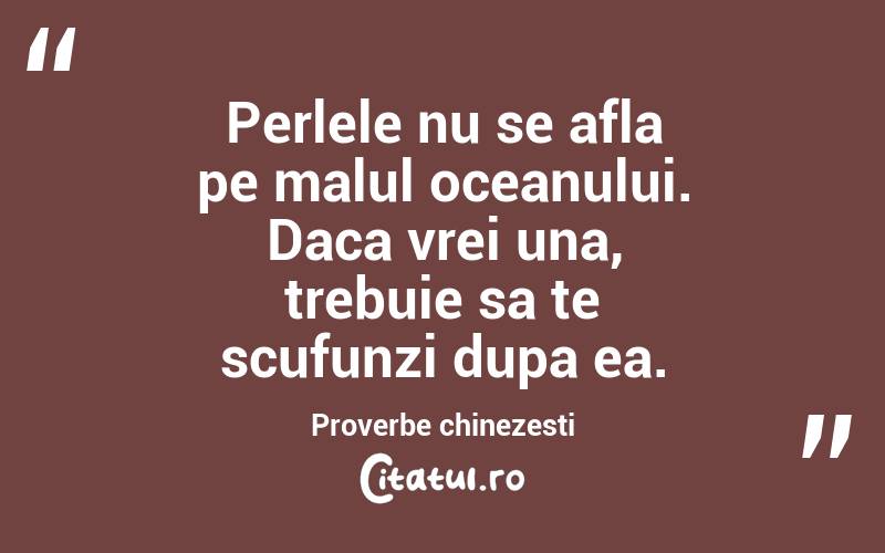 Perlele nu se afla pe malul oceanului. Daca vrei una, trebuie sa te scufunzi dupa ea. Proverbe chinezesti