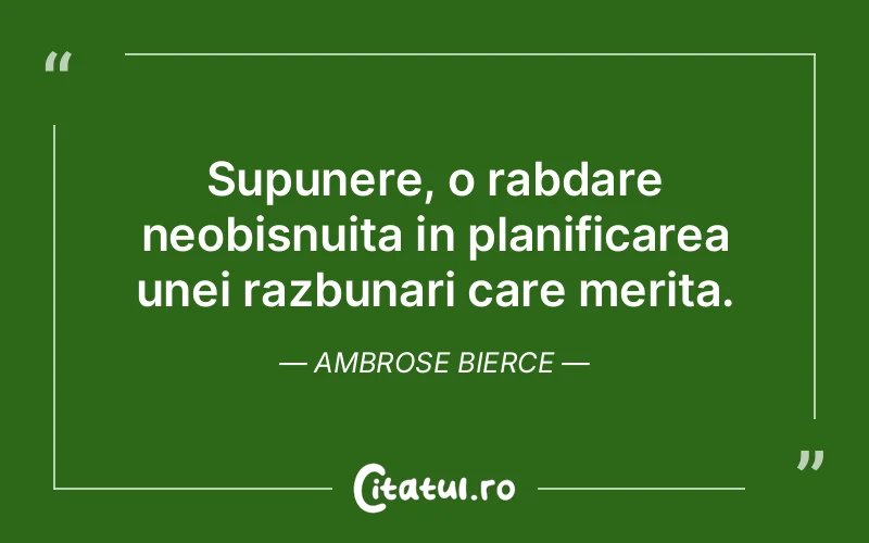 Supunere, o rabdare neobisnuita in planificarea unei razbunari care merita. Ambrose Bierce