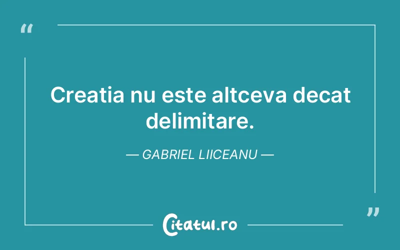 Creatia nu este altceva decat delimitare. Gabriel Liiceanu