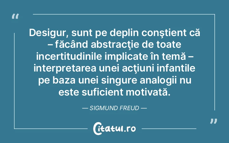 Desigur, sunt pe deplin conştient că – făcând abstracţie de toate incertitudinile implicate în temă – interpretarea unei acţiuni infantile pe baza unei singure analogii nu este suficient motivată. Sigmund Freud