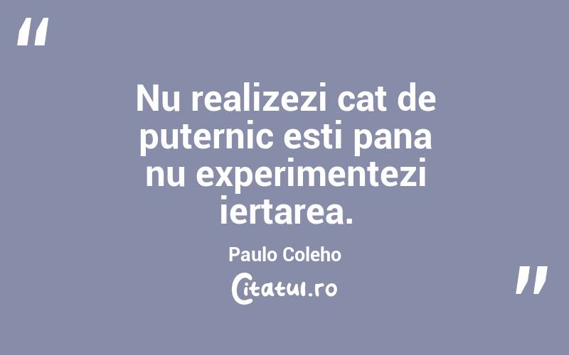 Nu realizezi cat de puternic esti pana nu experimentezi iertarea. Paulo Coleho