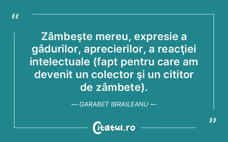 Zâmbeşte mereu, expresie a gâdurilor, aprecierilor, a reacţiei intelectuale (fapt pentru care am devenit un colector şi un cititor de zâmbete). Garabet Ibraileanu