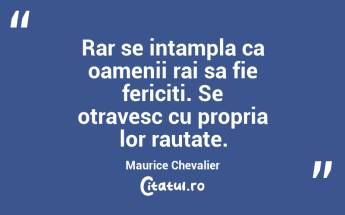 Rar se intampla ca oamenii rai sa fie fericiti. Se otravesc cu propria lor rautate. Maurice Chevalier...