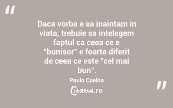 Daca vorba e sa inaintam in viata, trebuie sa intelegem faptul ca ceea ce e "bunisor" e foarte diferit de ceea ce este "cel mai bun".  Paulo Coelho...