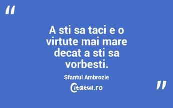 A sti sa taci e o virtute mai mare decat a sti sa vorbesti. Sfantul Ambrozie...
