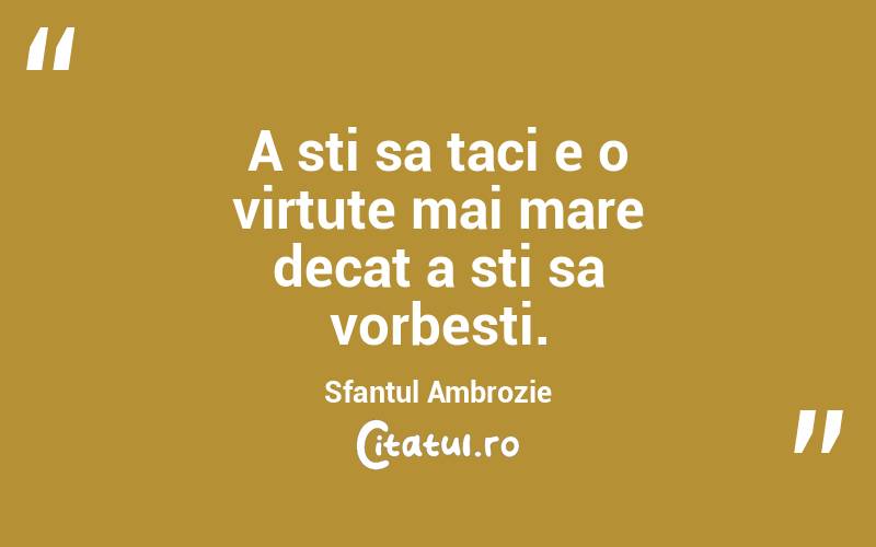 A sti sa taci e o virtute mai mare decat a sti sa vorbesti. Sfantul Ambrozie
