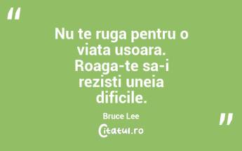 Nu te ruga pentru o viata usoara. Roaga-te sa-i rezisti uneia dificile. Bruce Lee...