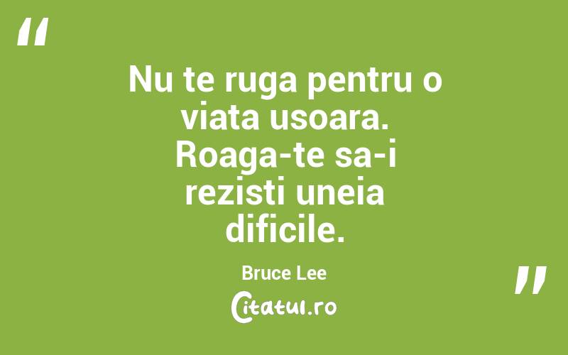 Nu te ruga pentru o viata usoara. Roaga-te sa-i rezisti uneia dificile. Bruce Lee