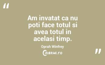 Am invatat ca nu poti face totul si avea totul in acelasi timp.  Oprah Winfrey...