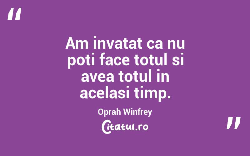 Am invatat ca nu poti face totul si avea totul in acelasi timp.  Oprah Winfrey
