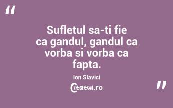 Sufletul sa-ti fie ca gandul, gandul ca vorba si vorba ca fapta.  Ion Slavici...