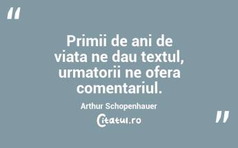 Primii de ani de viata ne dau textul, urmatorii ne ofera comentariul. Arthur Schopenhauer...