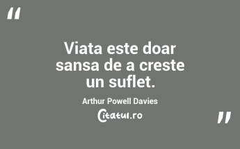 Viata este doar sansa de a creste un suflet.  Arthur Powell Davies...