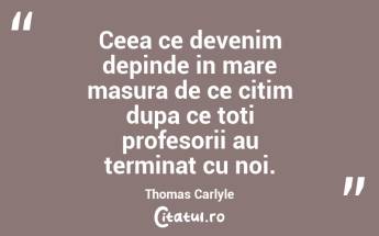 Ceea ce devenim depinde in mare masura de ce citim dupa ce toti profesorii au terminat cu noi. Thomas Carlyle...