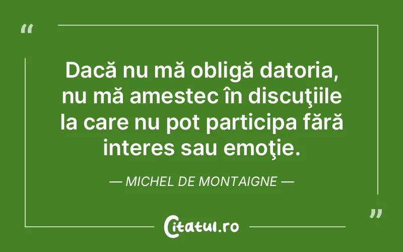 Dacă nu mă obligă datoria, nu mă amestec în discuţiile la care nu pot participa fără interes sau emoţie. Michel de Montaigne