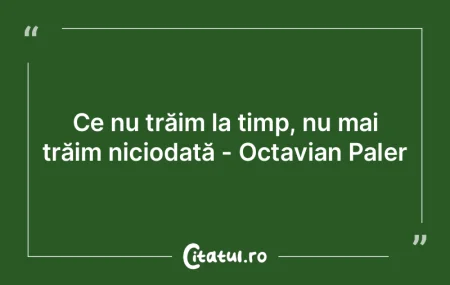 Ce nu trăim la timp, nu mai trăim nici... Ce nu trăim la timp, nu mai trăim nici...