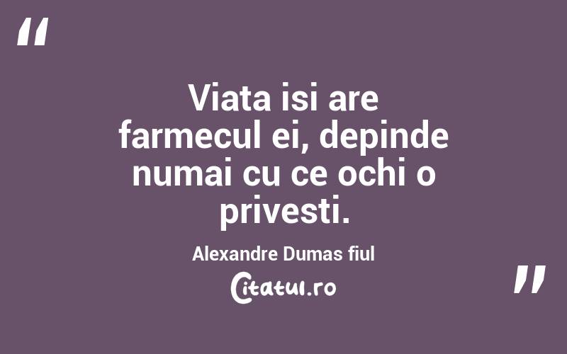 Viata isi are farmecul ei, depinde numai cu ce ochi o privesti.  Alexandre Dumas fiul
