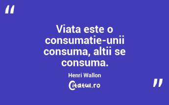 Viata este o consumatie-unii consuma, altii se consuma.  Henri Wallon...