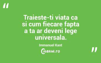 Traieste-ti viata ca si cum fiecare fapta a ta ar deveni lege universala.  Immanuel Kant...