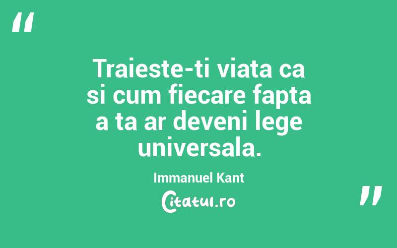 Traieste-ti viata ca si cum fiecare fapta a ta ar deveni lege universala.  Immanuel Kant

