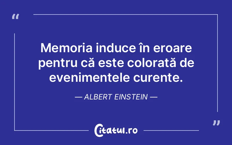 Memoria induce în eroare pentru că este colorată de evenimentele curente. Albert Einstein