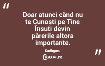 Doar atunci când nu te Cunoști pe Tine Însuți devin părerile altora importante. Sadhguru...