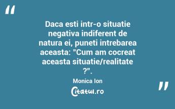 Daca esti intr-o situatie negativa indiferent de natura ei, puneti intrebarea aceasta: "Cum am cocreat aceasta situatie/realitate ?". Monica Ion...