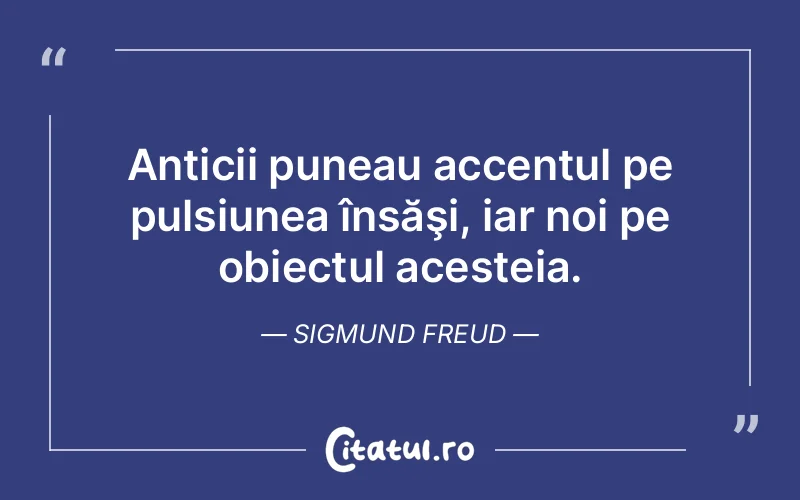 Anticii puneau accentul pe pulsiunea însăşi, iar noi pe obiectul acesteia. Sigmund Freud