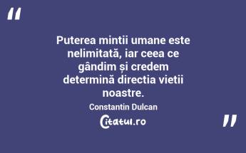 Puterea minții umane este nelimitată, iar ceea ce gândim și credem determină direcția vieții noastre. Constantin Dulcan...