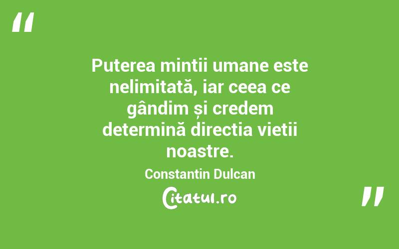 Puterea minții umane este nelimitată, iar ceea ce gândim și credem determină direcția vieții noastre. Constantin Dulcan
