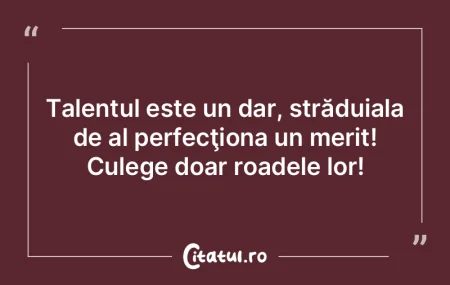 Adevăratul talent e acela de a şti ce ...