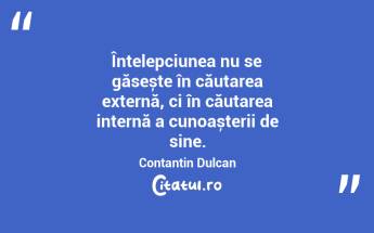 Înțelepciunea nu se găsește în căutarea externă, ci în căutarea internă a cunoașterii de sine. Contantin Dulcan...