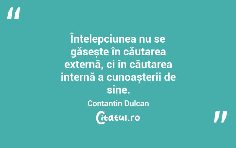 Înțelepciunea nu se găsește în căutarea externă, ci în căutarea internă a cunoașterii de sine. Contantin Dulcan
