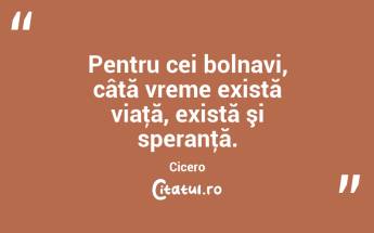 Pentru cei bolnavi, câtă vreme există viaţă, există şi speranţă. Cicero...
