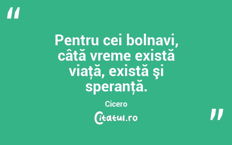 Pentru cei bolnavi, câtă vreme există viaţă, există şi speranţă. Cicero
